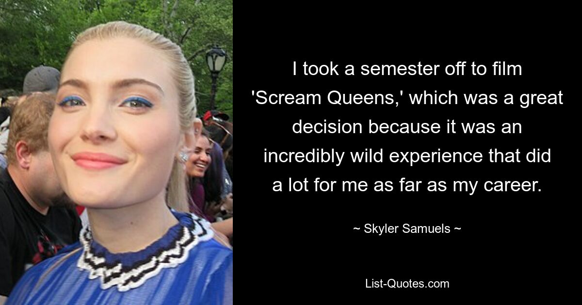 I took a semester off to film 'Scream Queens,' which was a great decision because it was an incredibly wild experience that did a lot for me as far as my career. — © Skyler Samuels