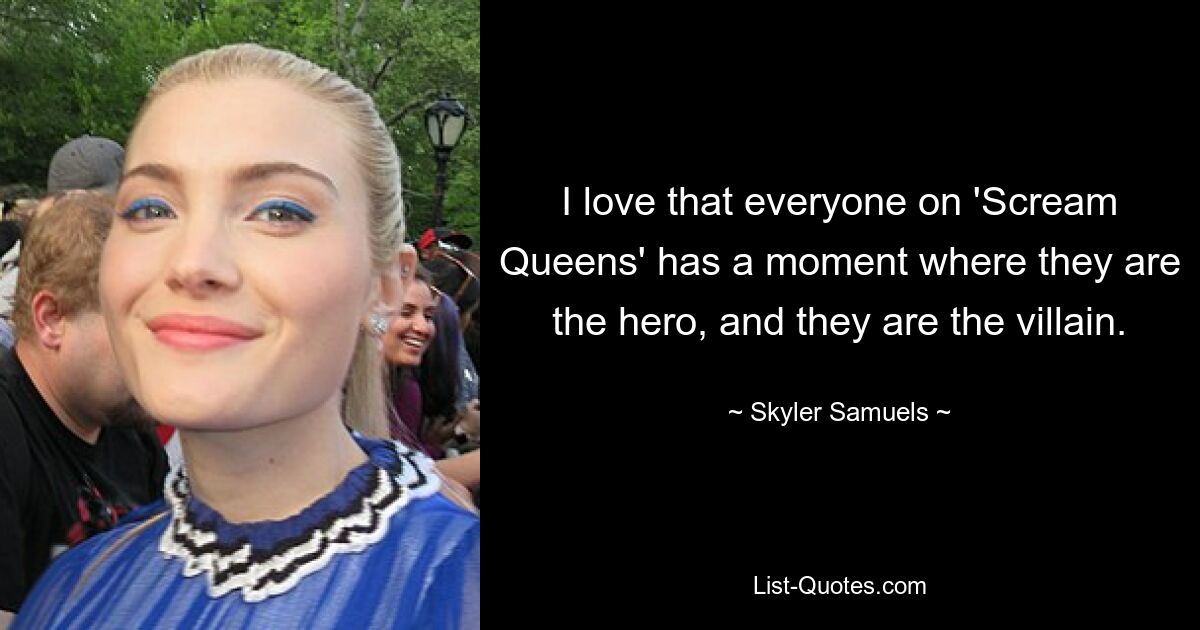 I love that everyone on 'Scream Queens' has a moment where they are the hero, and they are the villain. — © Skyler Samuels