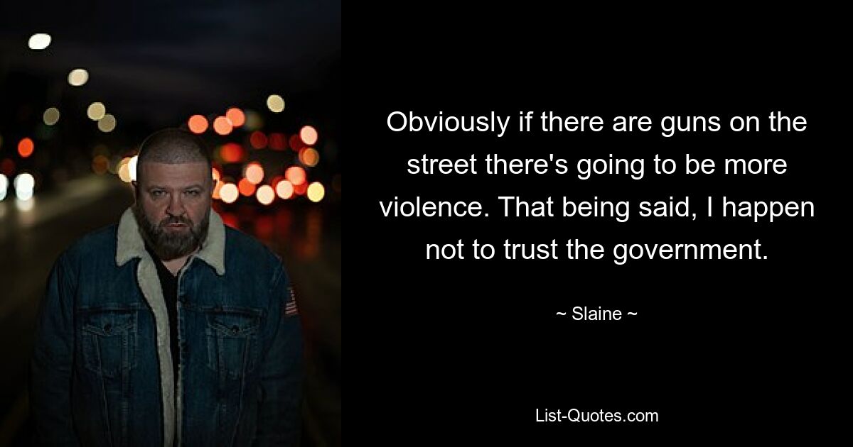 Obviously if there are guns on the street there's going to be more violence. That being said, I happen not to trust the government. — © Slaine