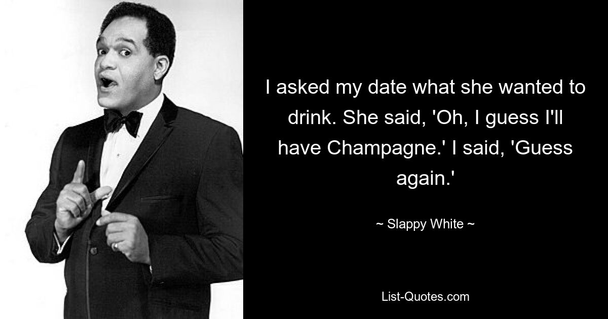 I asked my date what she wanted to drink. She said, 'Oh, I guess I'll have Champagne.' I said, 'Guess again.' — © Slappy White