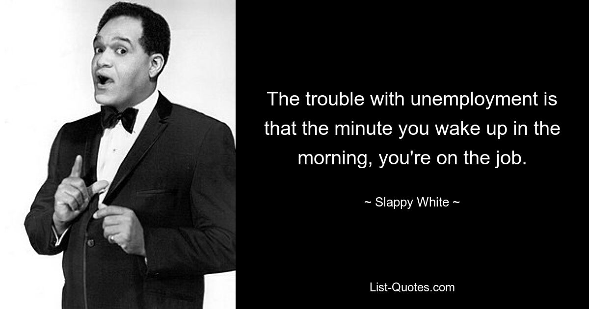 The trouble with unemployment is that the minute you wake up in the morning, you're on the job. — © Slappy White