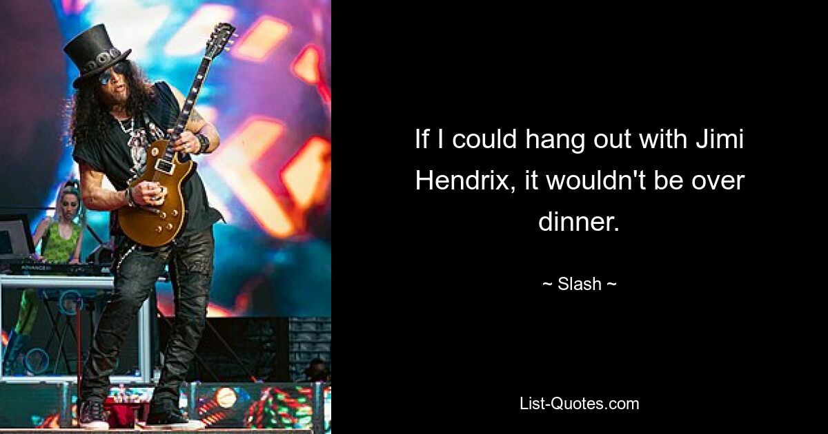 If I could hang out with Jimi Hendrix, it wouldn't be over dinner. — © Slash