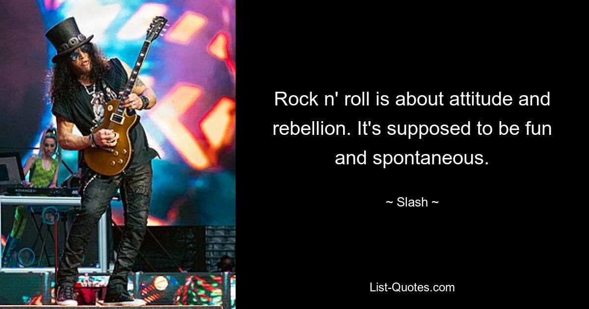 Rock n' roll is about attitude and rebellion. It's supposed to be fun and spontaneous. — © Slash