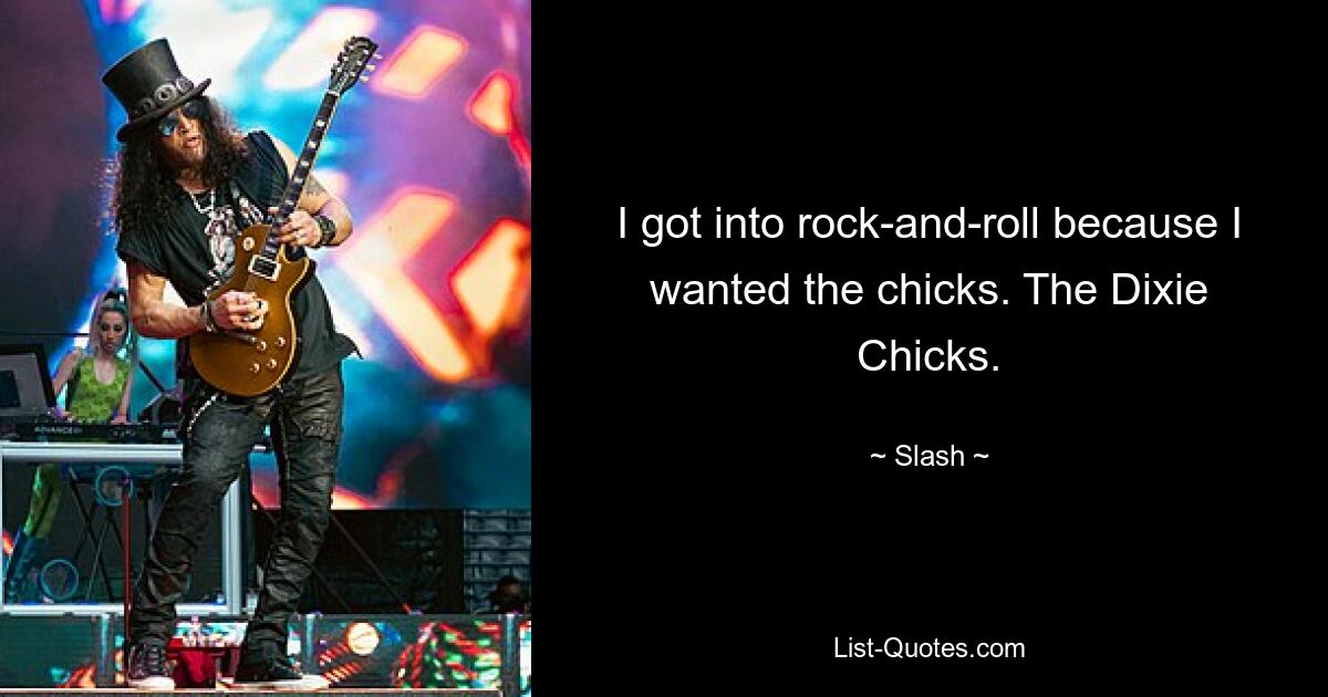 I got into rock-and-roll because I wanted the chicks. The Dixie Chicks. — © Slash