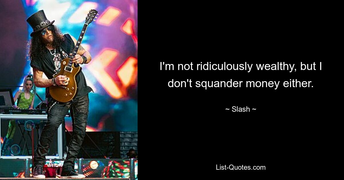 I'm not ridiculously wealthy, but I don't squander money either. — © Slash