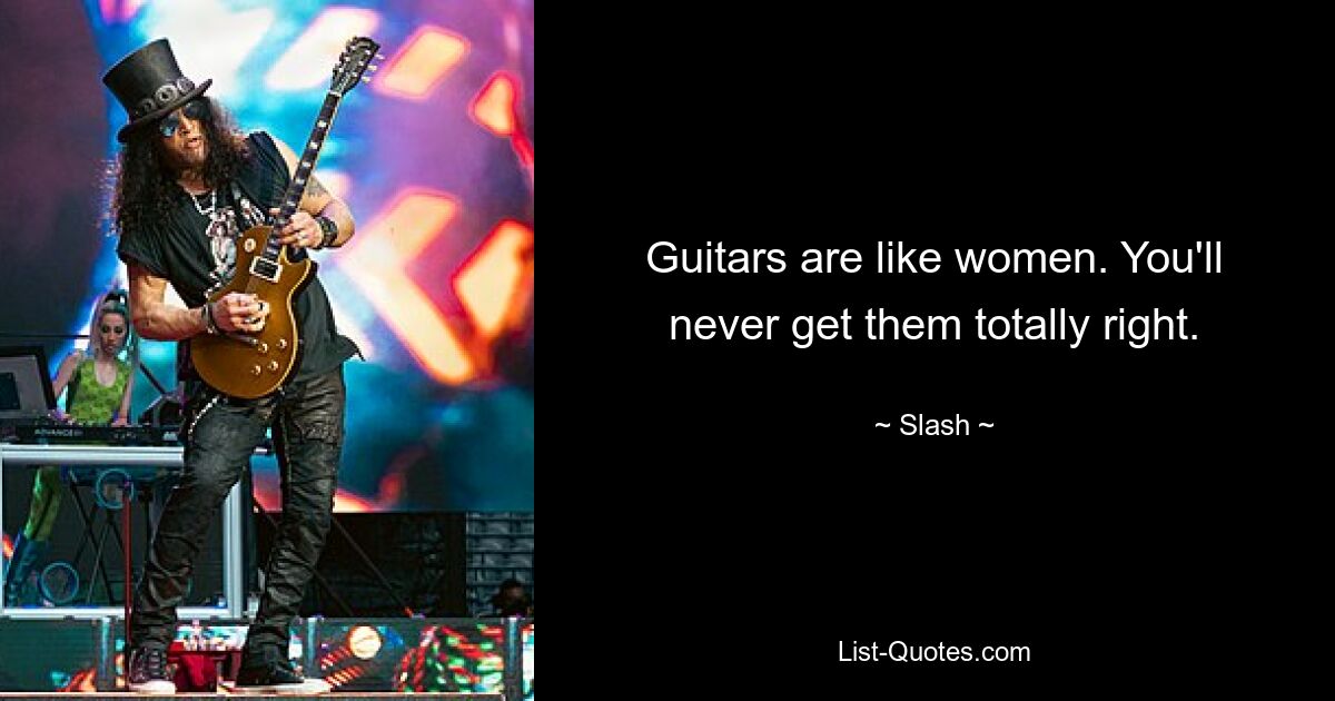 Guitars are like women. You'll never get them totally right. — © Slash