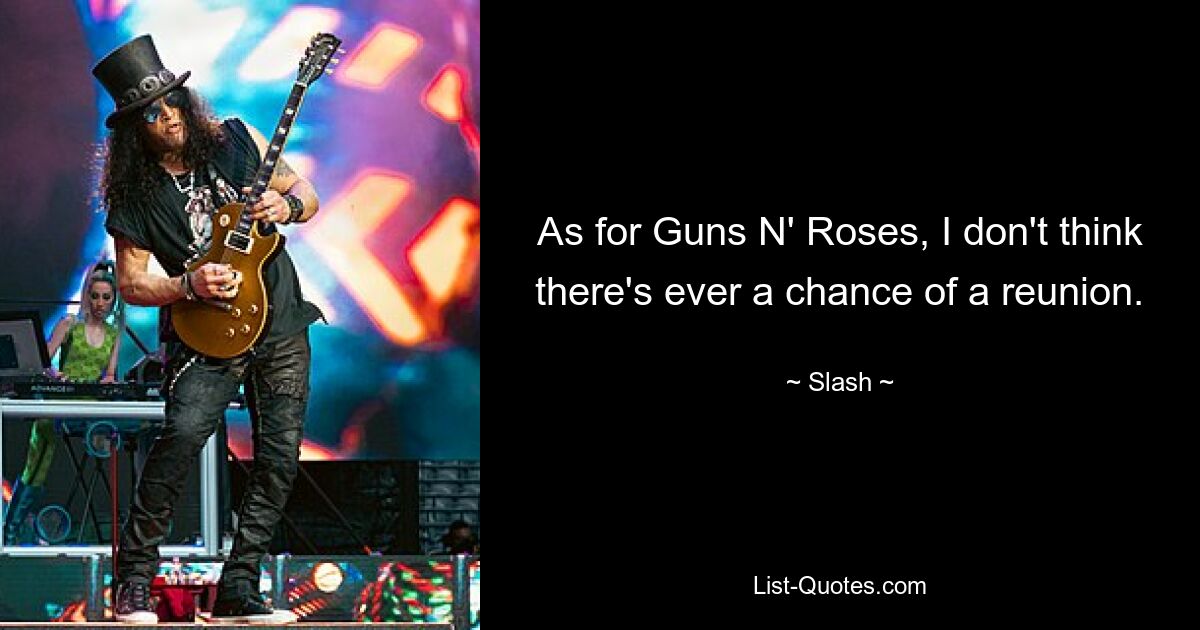 As for Guns N' Roses, I don't think there's ever a chance of a reunion. — © Slash