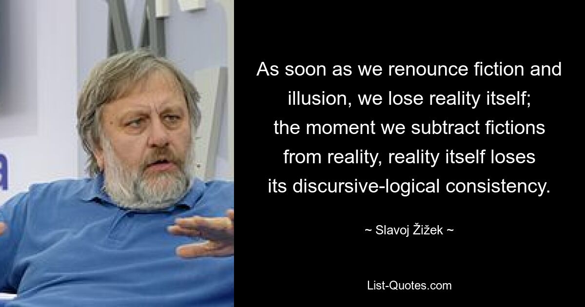 As soon as we renounce fiction and illusion, we lose reality itself; the moment we subtract fictions from reality, reality itself loses its discursive-logical consistency. — © Slavoj Žižek