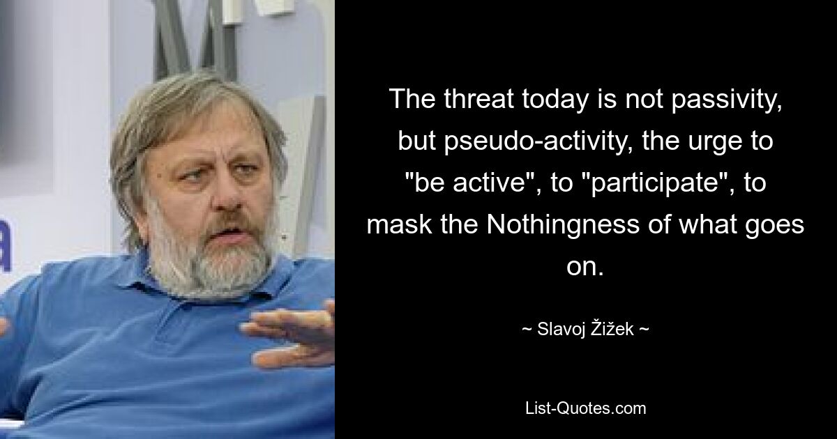 The threat today is not passivity, but pseudo-activity, the urge to "be active", to "participate", to mask the Nothingness of what goes on. — © Slavoj Žižek