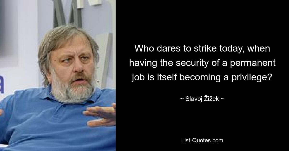 Who dares to strike today, when having the security of a permanent job is itself becoming a privilege? — © Slavoj Žižek