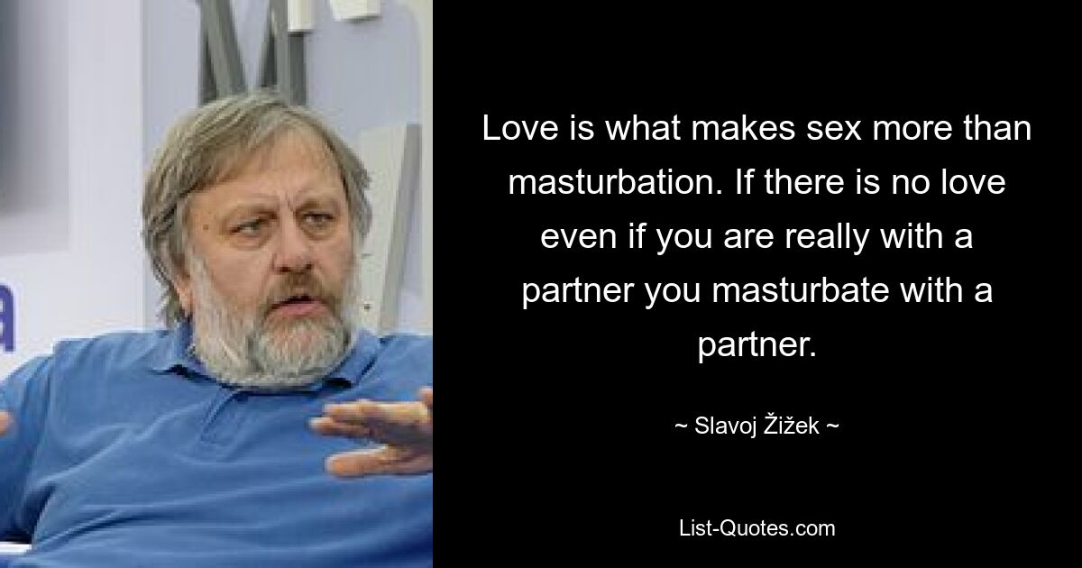 Love is what makes sex more than masturbation. If there is no love even if you are really with a partner you masturbate with a partner. — © Slavoj Žižek