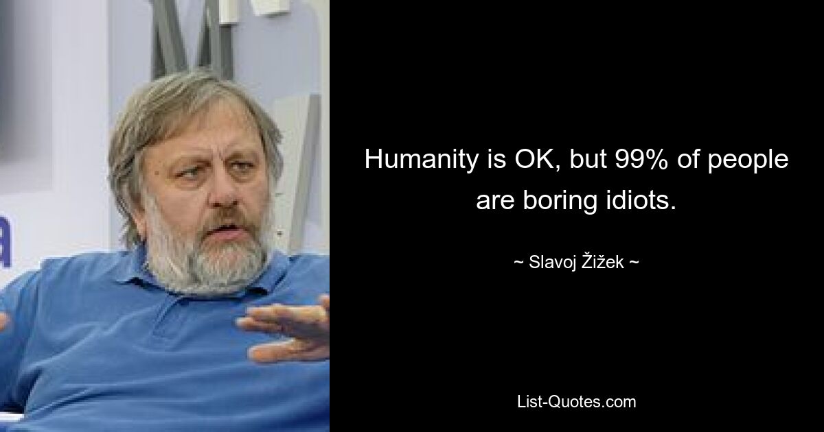 Humanity is OK, but 99% of people are boring idiots. — © Slavoj Žižek