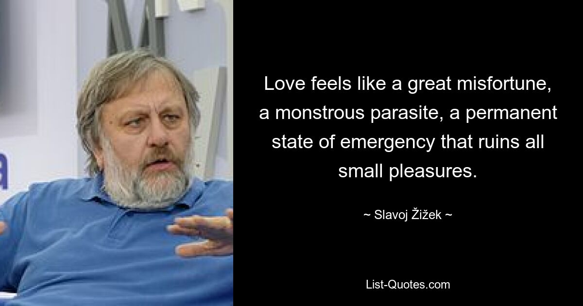 Love feels like a great misfortune, a monstrous parasite, a permanent state of emergency that ruins all small pleasures. — © Slavoj Žižek