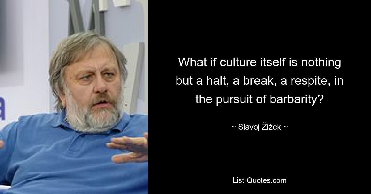 What if culture itself is nothing but a halt, a break, a respite, in the pursuit of barbarity? — © Slavoj Žižek