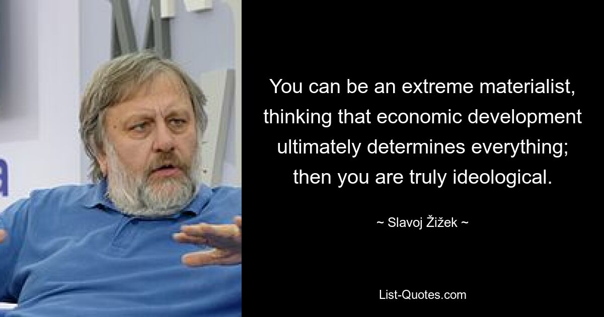 You can be an extreme materialist, thinking that economic development ultimately determines everything; then you are truly ideological. — © Slavoj Žižek