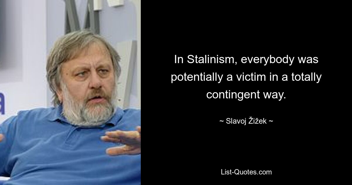 In Stalinism, everybody was potentially a victim in a totally contingent way. — © Slavoj Žižek