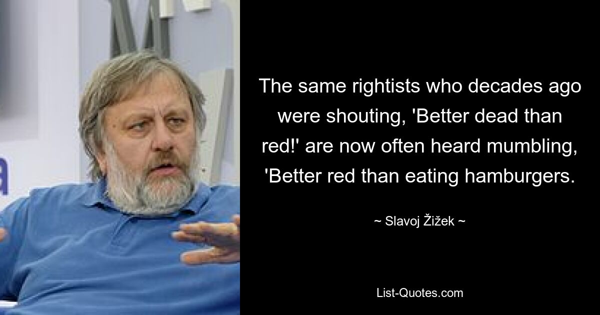 The same rightists who decades ago were shouting, 'Better dead than red!' are now often heard mumbling, 'Better red than eating hamburgers. — © Slavoj Žižek