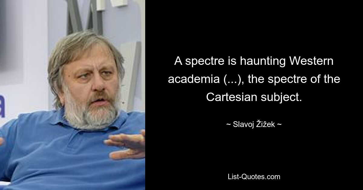 A spectre is haunting Western academia (...), the spectre of the Cartesian subject. — © Slavoj Žižek