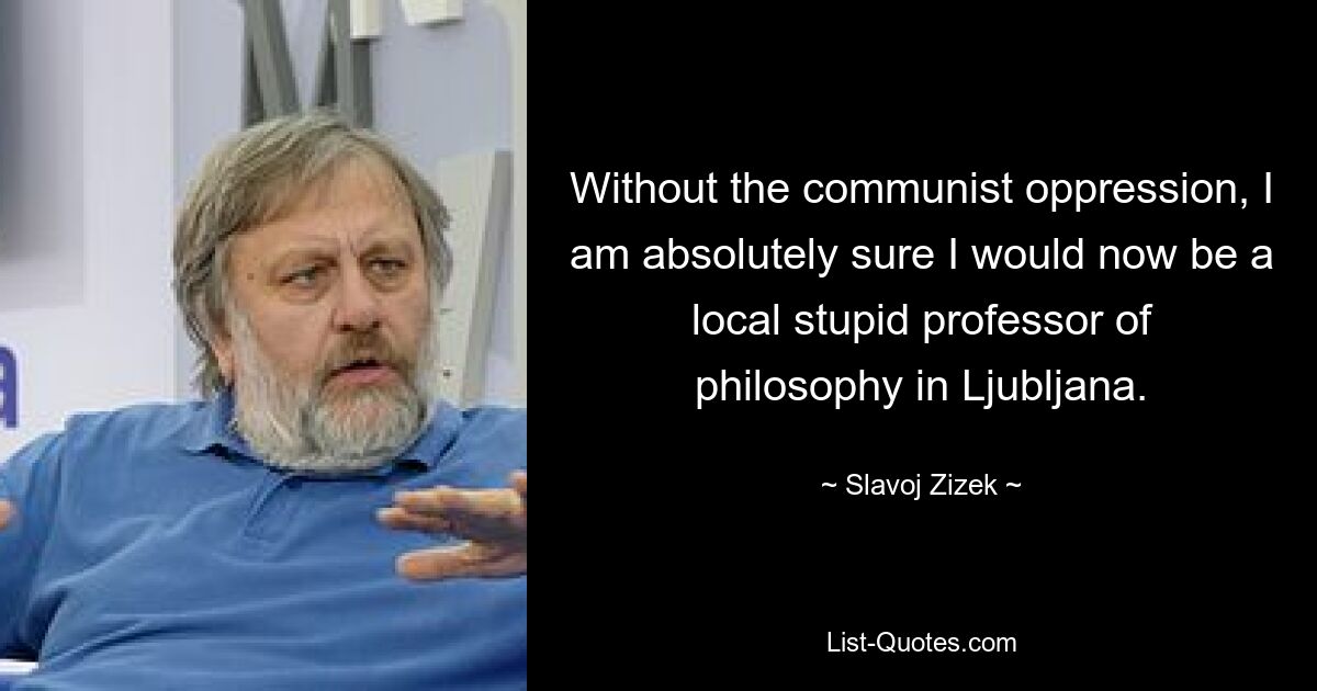 Without the communist oppression, I am absolutely sure I would now be a local stupid professor of philosophy in Ljubljana. — © Slavoj Zizek