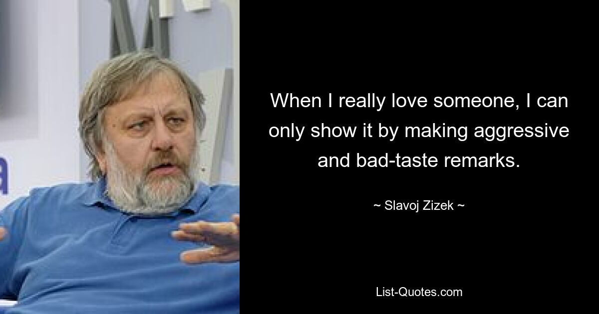 When I really love someone, I can only show it by making aggressive and bad-taste remarks. — © Slavoj Zizek