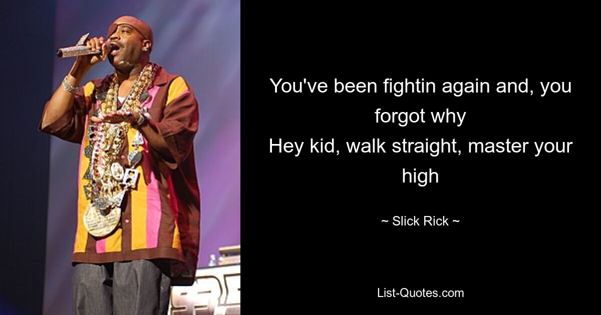 You've been fightin again and, you forgot why
Hey kid, walk straight, master your high — © Slick Rick