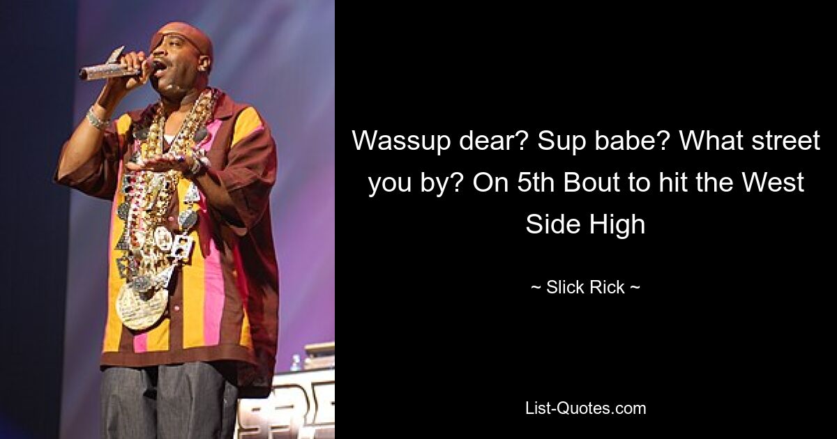 Wassup dear? Sup babe? What street you by? On 5th Bout to hit the West Side High — © Slick Rick