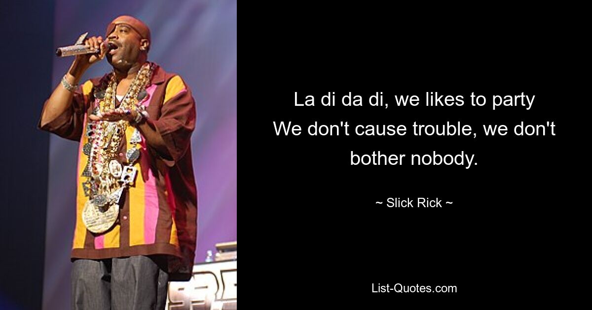 La di da di, we likes to party
We don't cause trouble, we don't bother nobody. — © Slick Rick