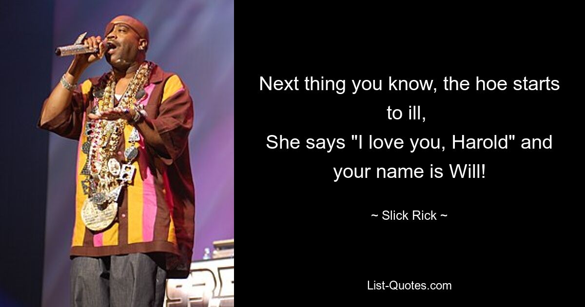 Next thing you know, the hoe starts to ill, 
She says "I love you, Harold" and your name is Will! — © Slick Rick