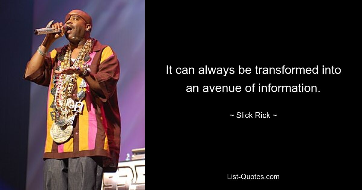 It can always be transformed into an avenue of information. — © Slick Rick