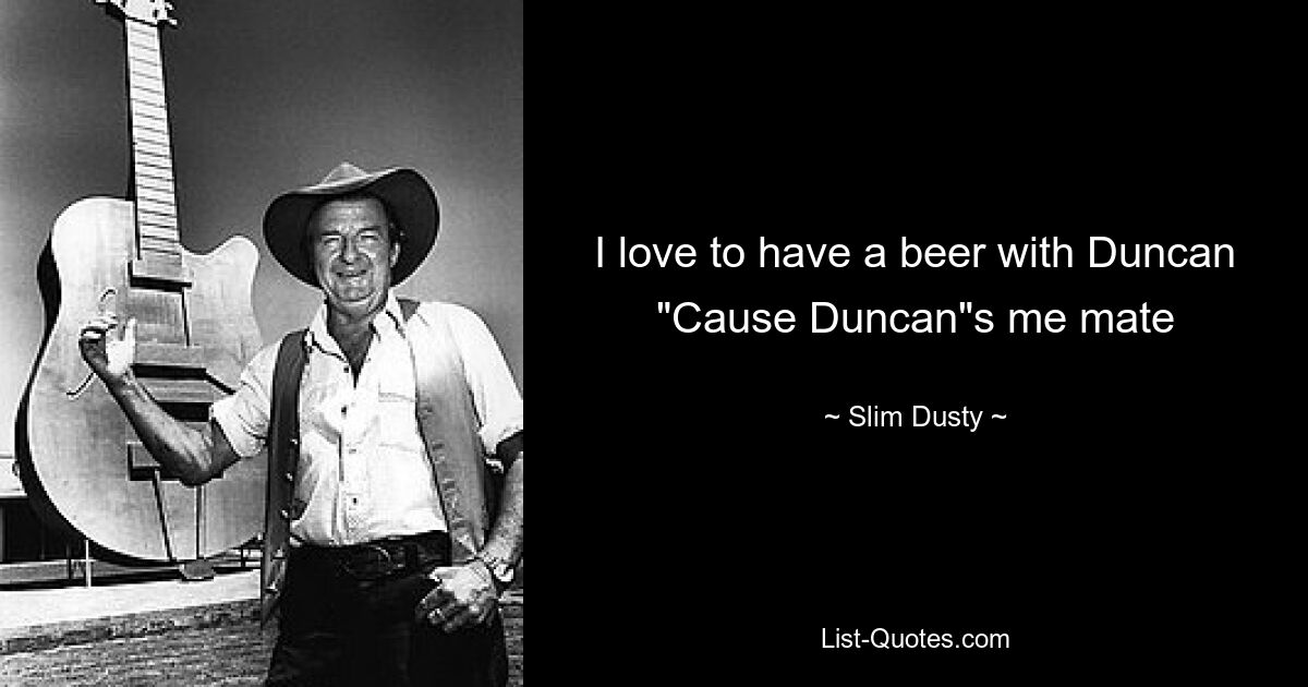 I love to have a beer with Duncan "Cause Duncan"s me mate — © Slim Dusty