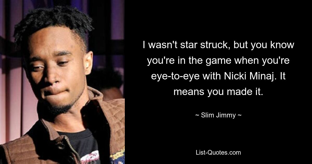 I wasn't star struck, but you know you're in the game when you're eye-to-eye with Nicki Minaj. It means you made it. — © Slim Jimmy