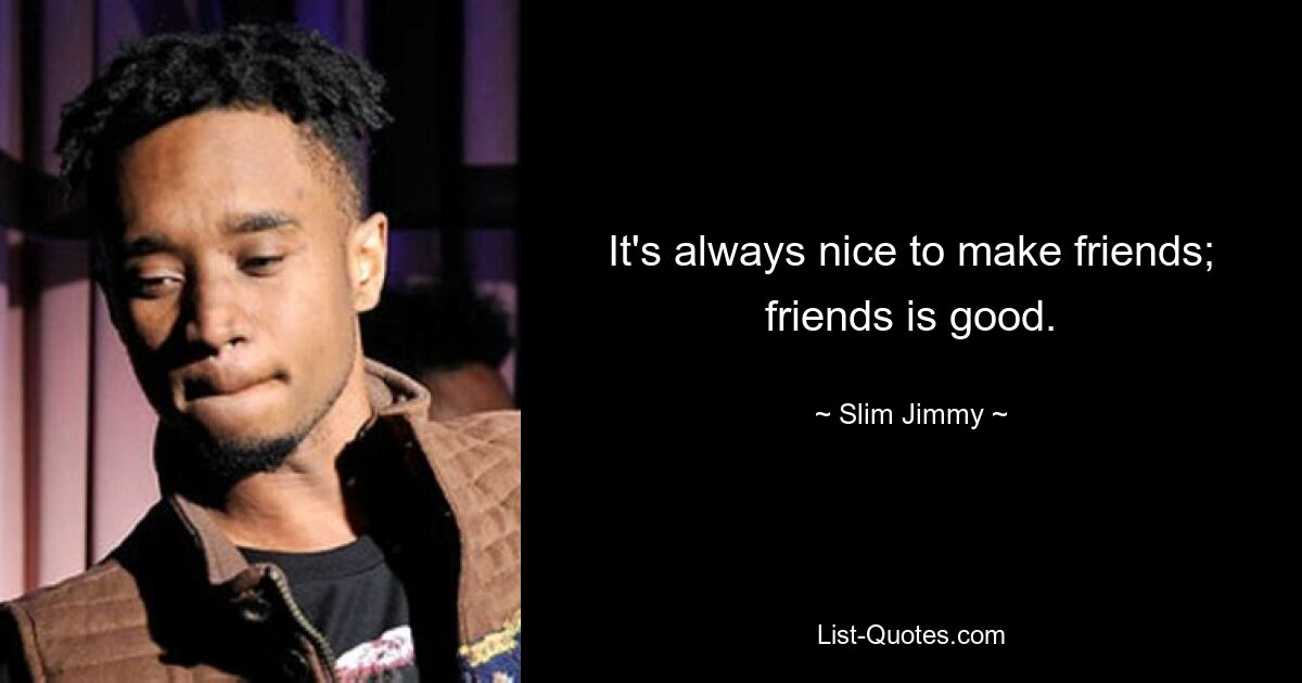 It's always nice to make friends; friends is good. — © Slim Jimmy