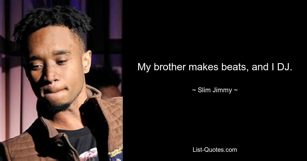 My brother makes beats, and I DJ. — © Slim Jimmy