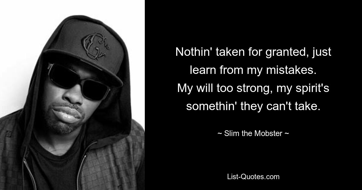 Nothin' taken for granted, just learn from my mistakes.
My will too strong, my spirit's somethin' they can't take. — © Slim the Mobster