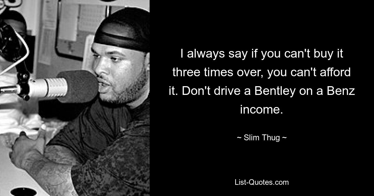 I always say if you can't buy it three times over, you can't afford it. Don't drive a Bentley on a Benz income. — © Slim Thug