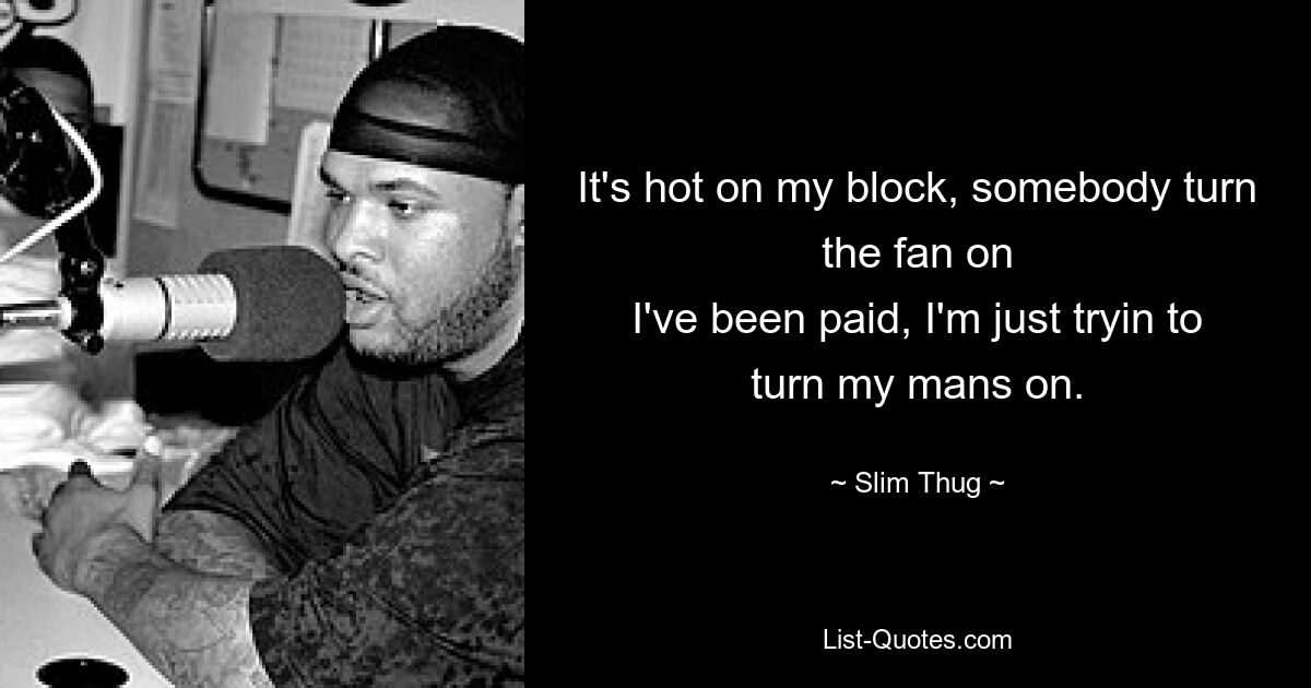 It's hot on my block, somebody turn the fan on
I've been paid, I'm just tryin to turn my mans on. — © Slim Thug