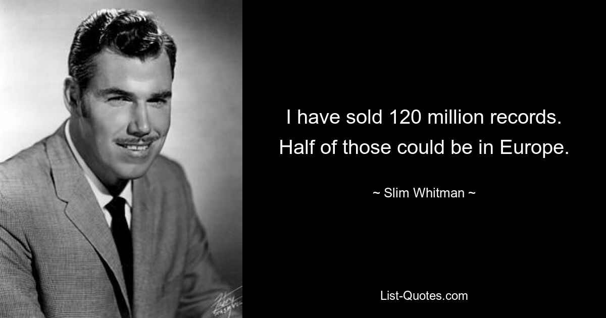 I have sold 120 million records. Half of those could be in Europe. — © Slim Whitman