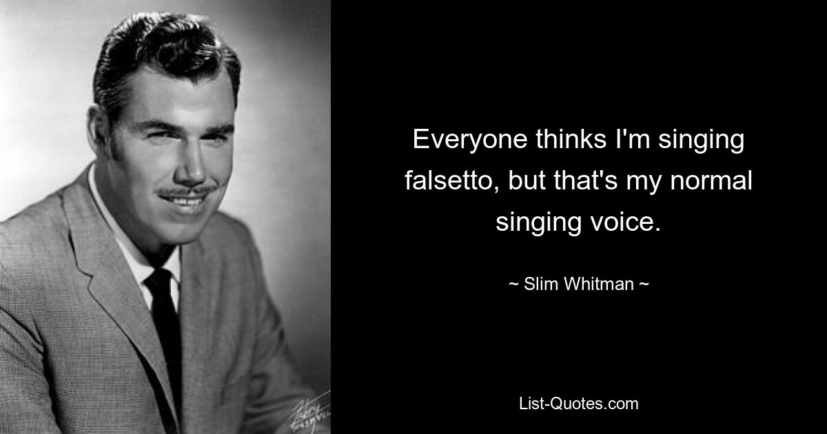 Everyone thinks I'm singing falsetto, but that's my normal singing voice. — © Slim Whitman