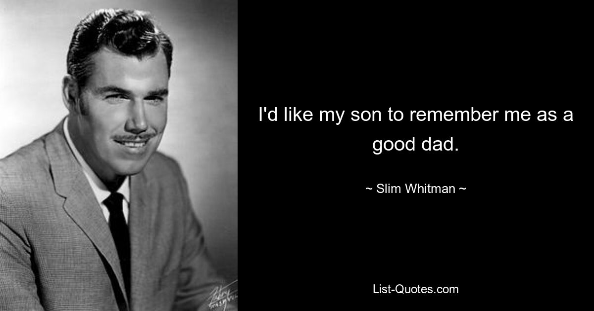 I'd like my son to remember me as a good dad. — © Slim Whitman