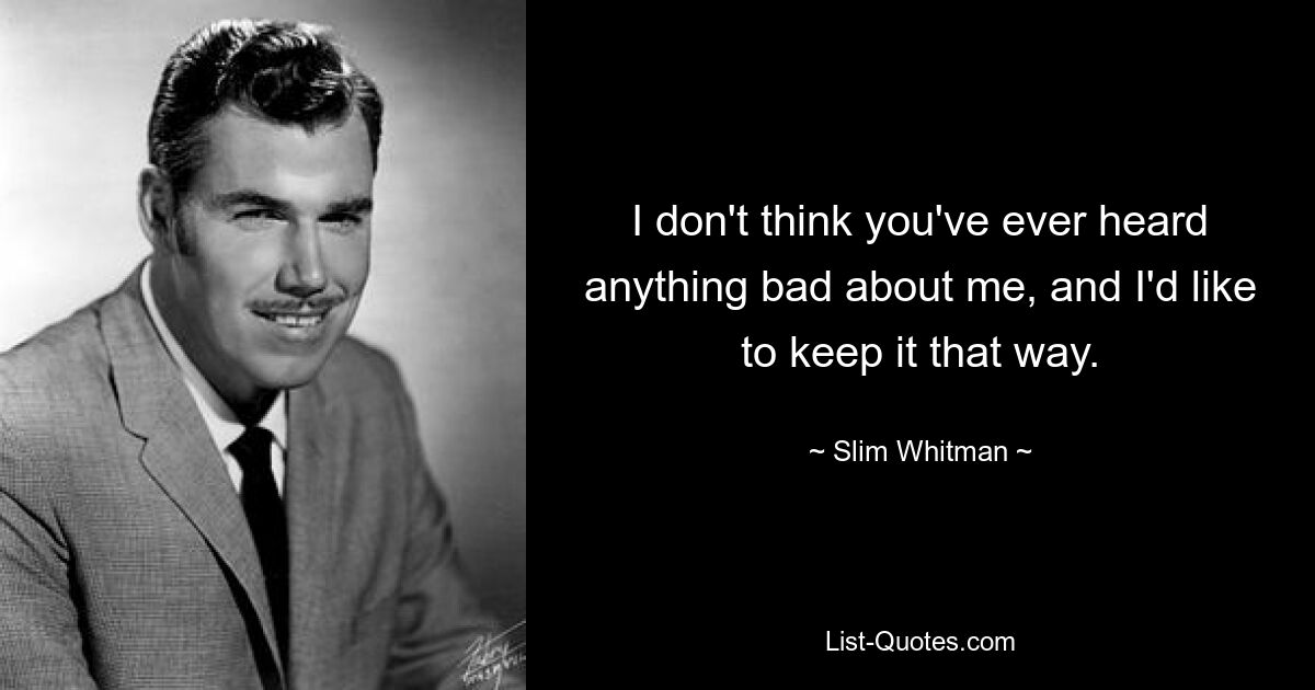 I don't think you've ever heard anything bad about me, and I'd like to keep it that way. — © Slim Whitman