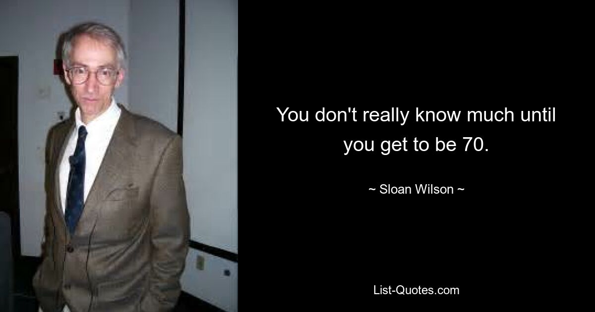 You don't really know much until you get to be 70. — © Sloan Wilson