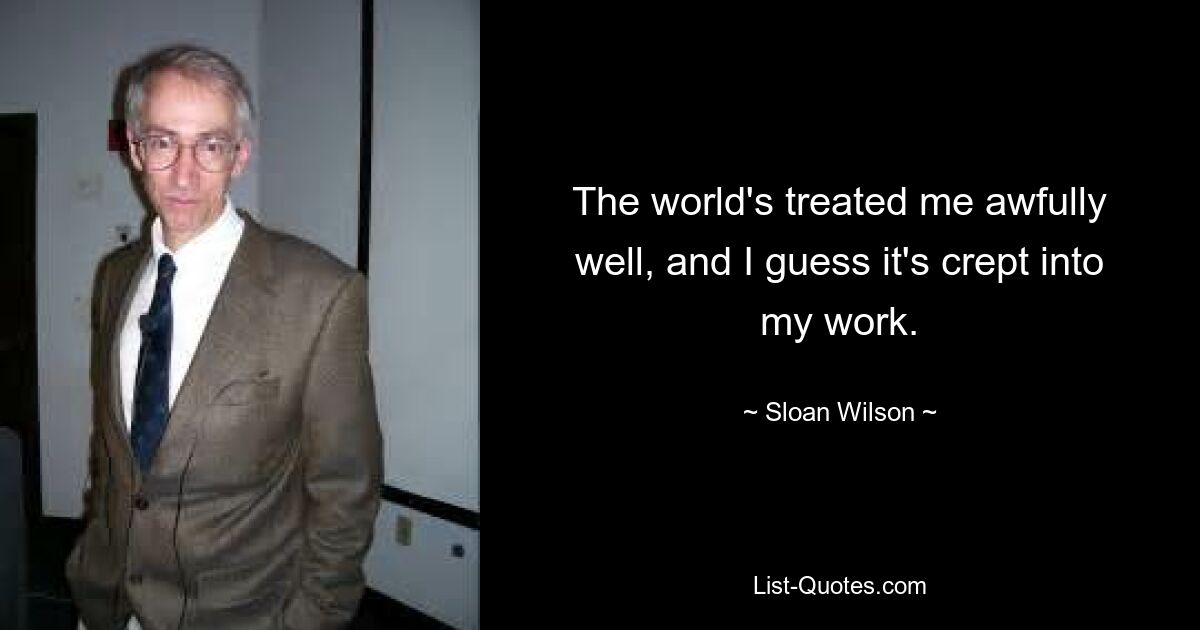 The world's treated me awfully well, and I guess it's crept into my work. — © Sloan Wilson