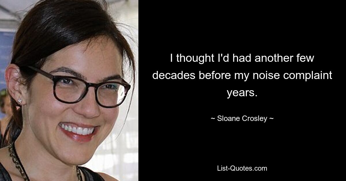 I thought I'd had another few decades before my noise complaint years. — © Sloane Crosley