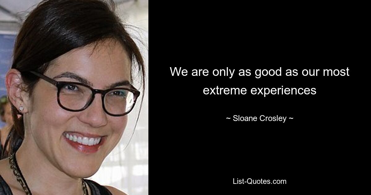 We are only as good as our most extreme experiences — © Sloane Crosley