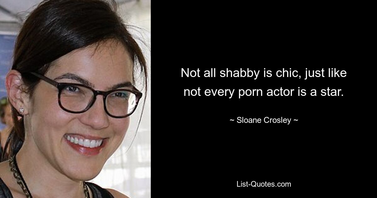 Not all shabby is chic, just like not every porn actor is a star. — © Sloane Crosley