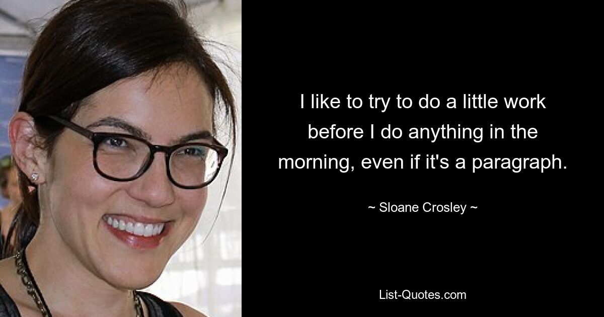 I like to try to do a little work before I do anything in the morning, even if it's a paragraph. — © Sloane Crosley