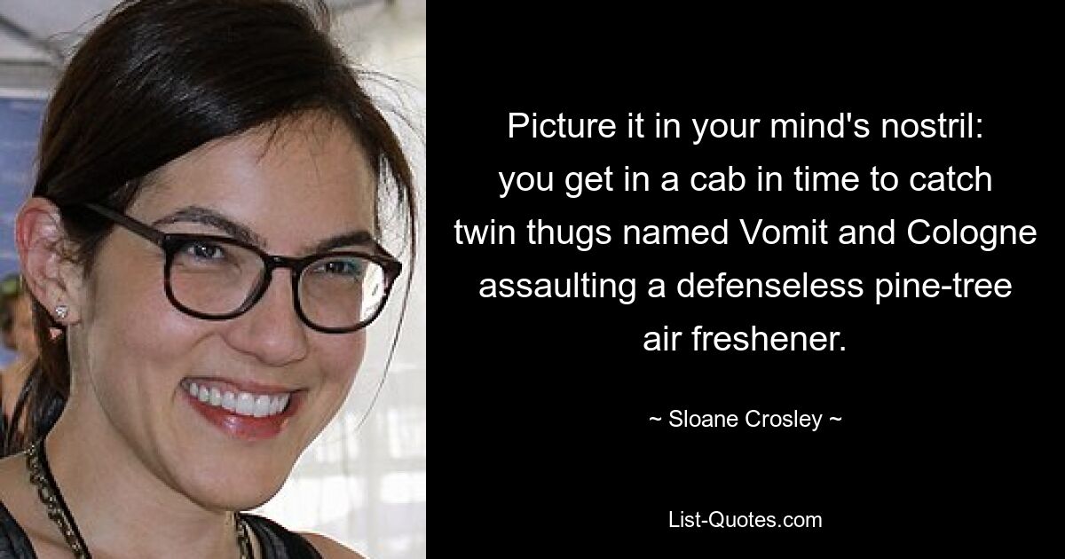 Picture it in your mind's nostril: you get in a cab in time to catch twin thugs named Vomit and Cologne assaulting a defenseless pine-tree air freshener. — © Sloane Crosley