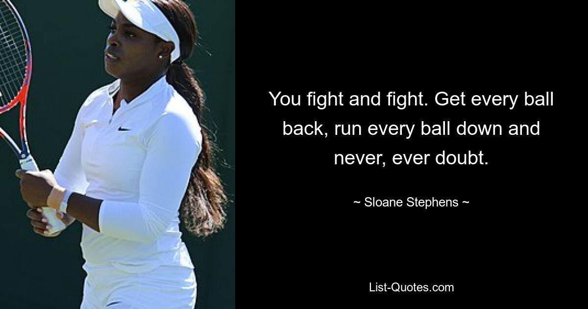 You fight and fight. Get every ball back, run every ball down and never, ever doubt. — © Sloane Stephens