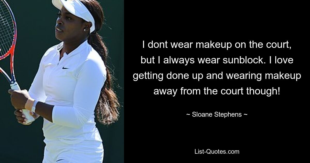 I dont wear makeup on the court, but I always wear sunblock. I love getting done up and wearing makeup away from the court though! — © Sloane Stephens