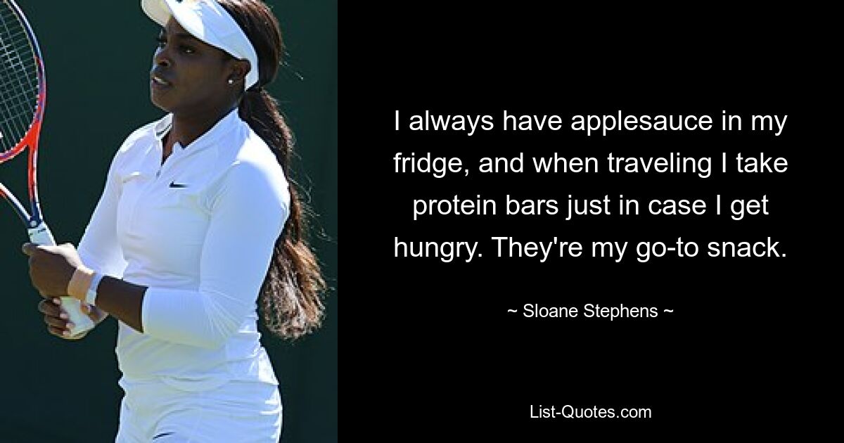 I always have applesauce in my fridge, and when traveling I take protein bars just in case I get hungry. They're my go-to snack. — © Sloane Stephens